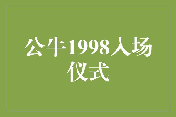 公牛队！回顾公牛1998年入场仪式 荣耀的奏章再现篮球史上的传世之队