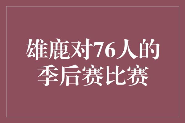 紧张！雄鹿vs. 76人 季后赛激战，铸就传奇巅峰