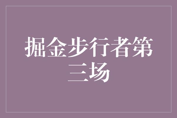 告诉我们！惊险绝伦！掘金步行者第三场比赛激烈对决