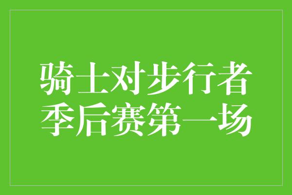 观众！骑士与步行者的季后赛首战，火爆对决引发热血激荡！