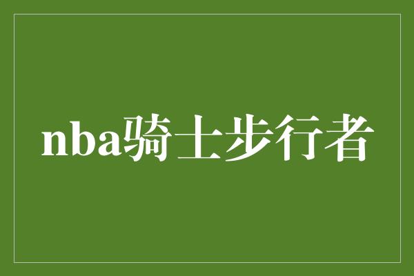 志和！NBA骑士步行者 荣耀与奋斗的交锋