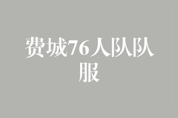 象征！费城76人队队服 引领时尚潮流的力量