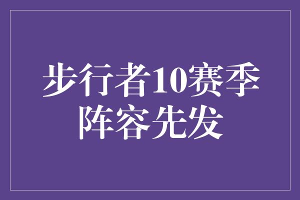 组织能力！步行者10赛季阵容先发 重振雄风，再续辉煌