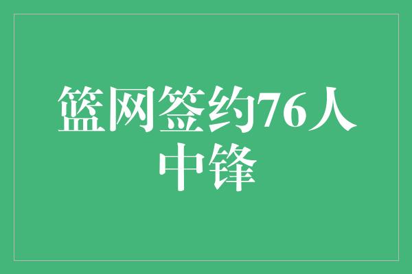 篮网签约76人中锋