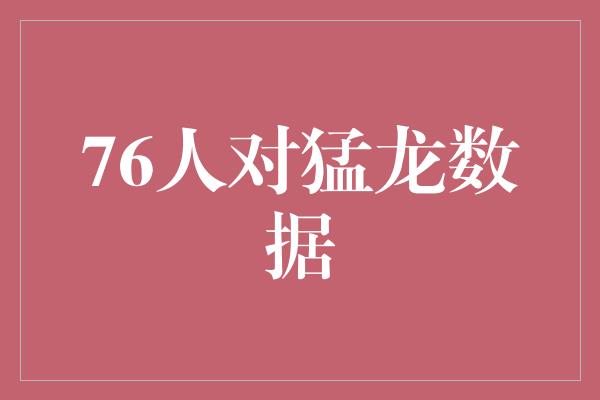 合作能力！76人对猛龙数据 实力碾压，壮志凌云