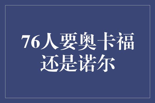 潜力！76人是否该选择奥卡福还是诺尔？