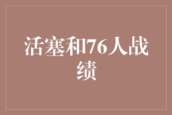 不屈不挠！活塞和76人战绩 竞技之争的背后充满了不屈和努力