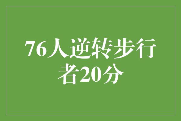 告诉我们！壮丽逆袭！76人逆转步行者20分，创造历史壮举