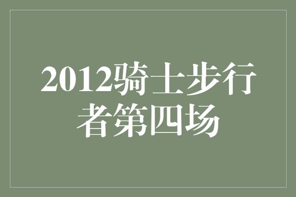 顽强！2012年骑士对阵步行者第四场 团结拼搏，奇迹绽放！