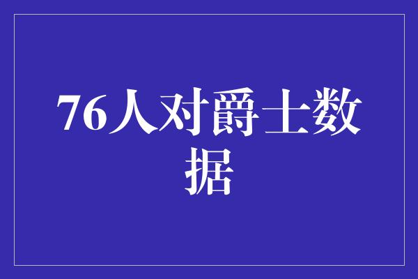 默契！76人对爵士 统计数据揭示巅峰对决的火热实力