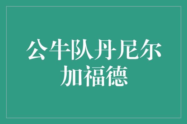 公牛队！公牛队新秀丹尼尔·加福德 勇往直前，挑战自我