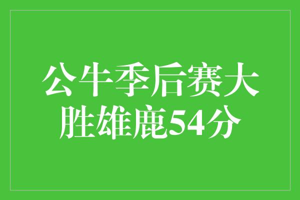 公牛队！公牛狂胜雄鹿54分，展现出强大实力！