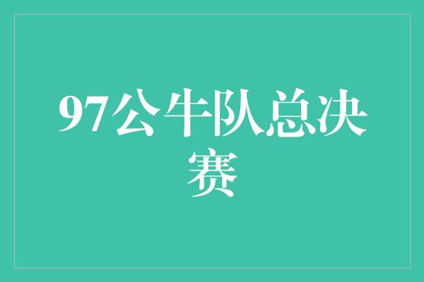 公牛队！永不言败，97公牛队总决赛再创辉煌