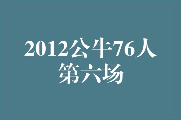 2012公牛76人第六场