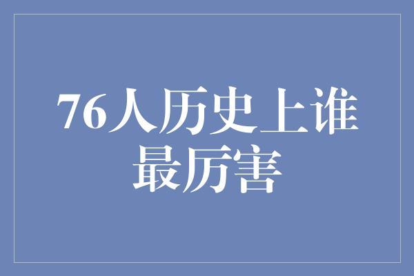 贡献！探寻历史最强之人，76人队谁最厉害？