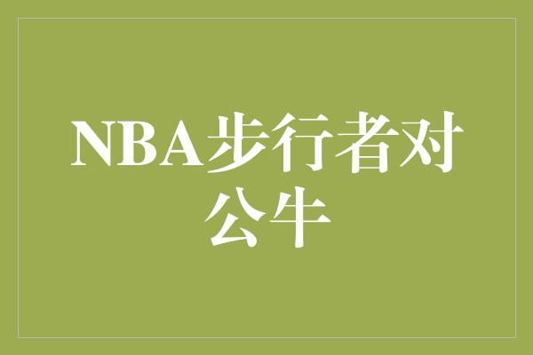 公牛队！激烈对决！NBA步行者对公牛，引爆球迷热血激情！