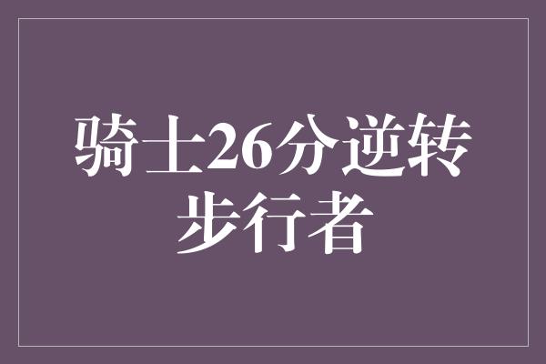 告诉我们！骑士壮举！26分逆转步行者，英勇骑士再次征服篮球场