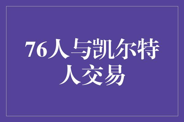 潜力！球队策略巧妙！76人与凯尔特人交易，引发篮球界震动