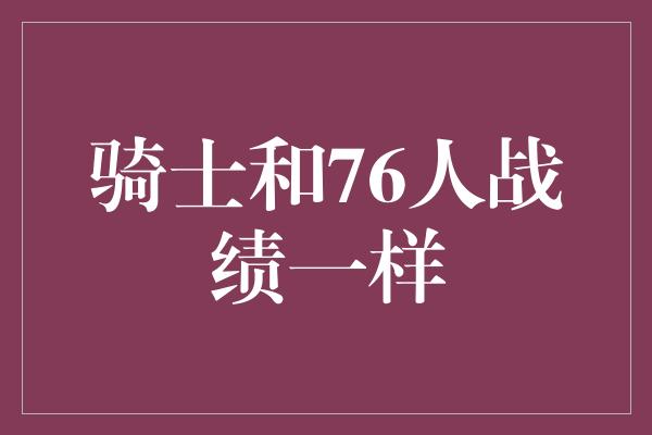 骑士和76人战绩一样