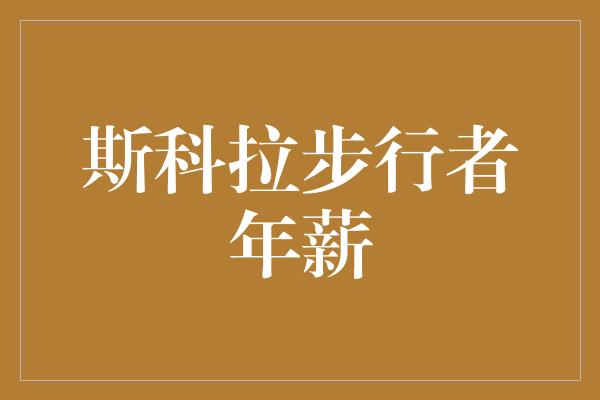 告诉我们！换个角度看斯科拉步行者年薪