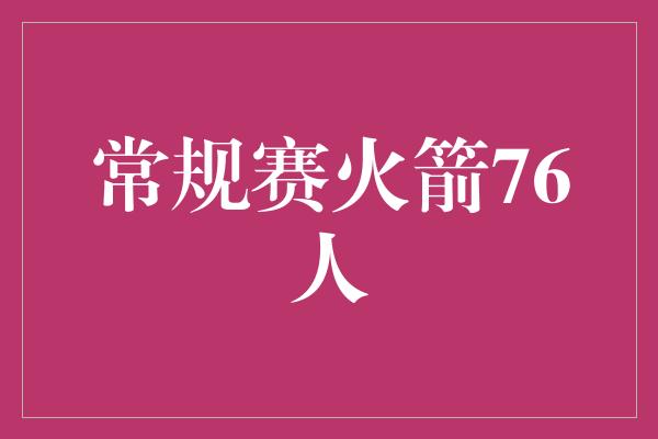 真正的！热血对决！常规赛中的火箭vs76人