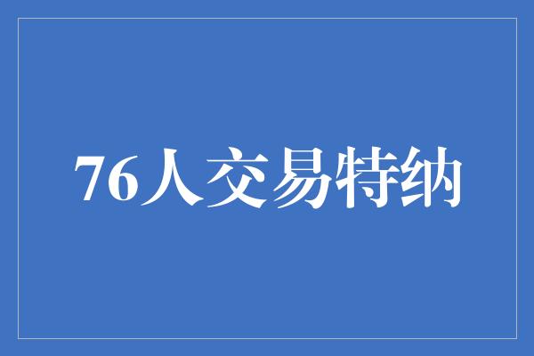 特纳！76人交易特纳 引爆球队实力飙升的关键一步