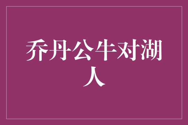 紧张！经典对决再现，乔丹公牛对湖人的传奇竞技