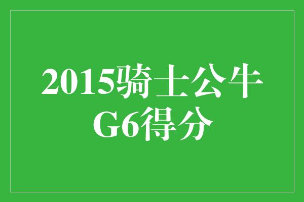 2015骑士公牛G6得分