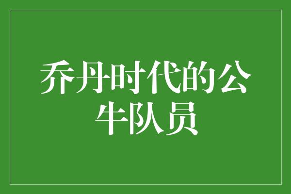 公牛队！乔丹时代的公牛队员 传奇篇章中的勇者