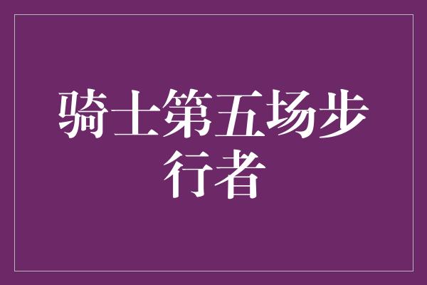 顽强！骑士第五场步行者 勇往直前，冠军路上的风暴