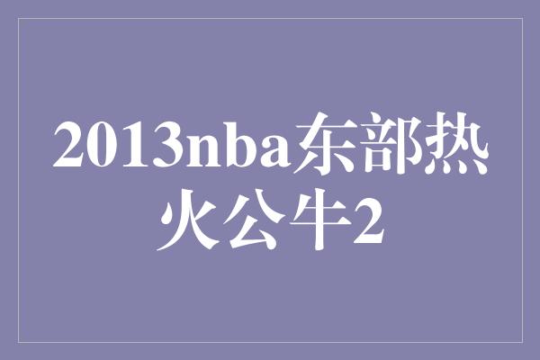 2013nba东部热火公牛2