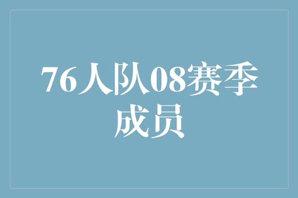 贡献！回顾辉煌岁月，重温76人队08赛季成员的传奇征程