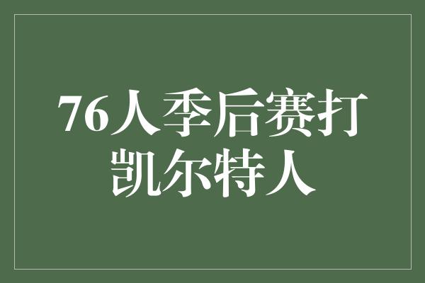 人都！76人力争季后赛胜利，迎战凯尔特人的挑战