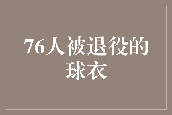 号码！纪念传奇，76人被退役的球衣永恒的荣耀