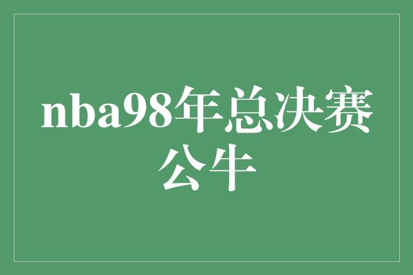 公牛队！久违的辉煌！回顾NBA98年总决赛公牛的传奇战役