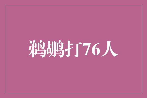 鹈鹕！鹈鹕VS76人，激情碰撞，篮球盛宴！