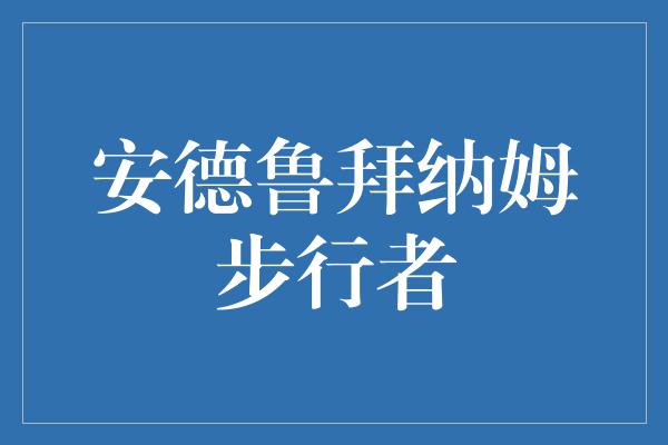 的人！探索安德鲁拜纳姆步行者 征服自我，踏上人生的征程