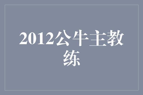 公牛队！2012公牛主教练 铸就王朝的奠基人