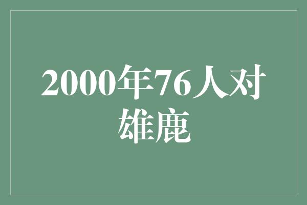 得分王！回顾经典对决，2000年76人对雄鹿带来的精彩瞬间