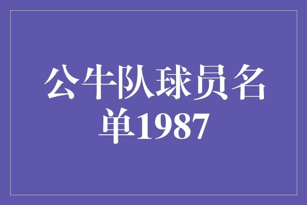 公牛队！公牛队1987年球员名单 辉煌岁月的英勇阵容