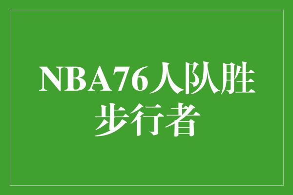 一篑！NBA76人队展现实力，力克步行者，夺得胜利！