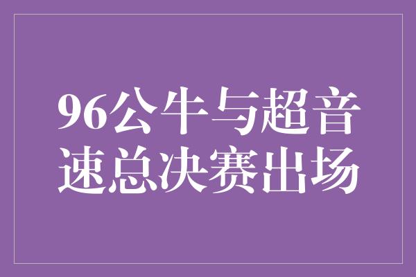 公牛队！引领时代的对决——96公牛与超音速总决赛出场