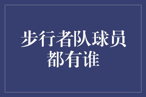 支柱！步行者队名单揭晓！精彩的阵容让人期待不已