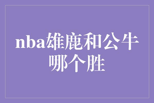 nba雄鹿和公牛哪个胜