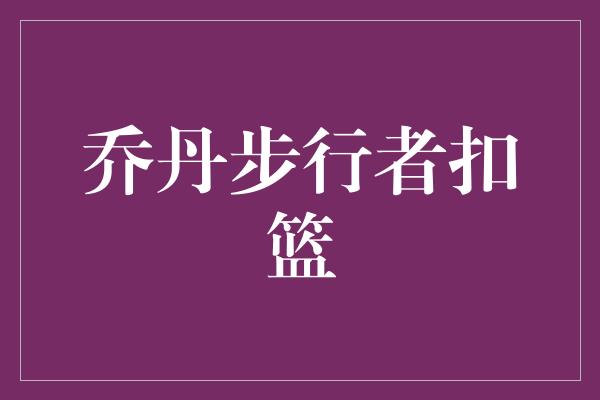 公牛队！重温经典！乔丹步行者扣篮，再现传奇风采