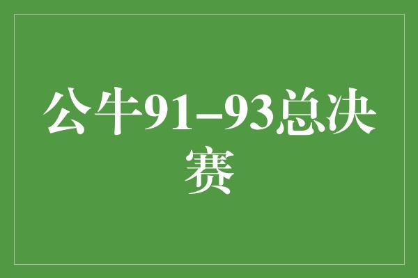 公牛队！勇士逆袭！公牛91-93总决赛的不朽传奇