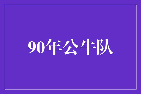 公牛队！重温经典，回望90年公牛队的辉煌岁月