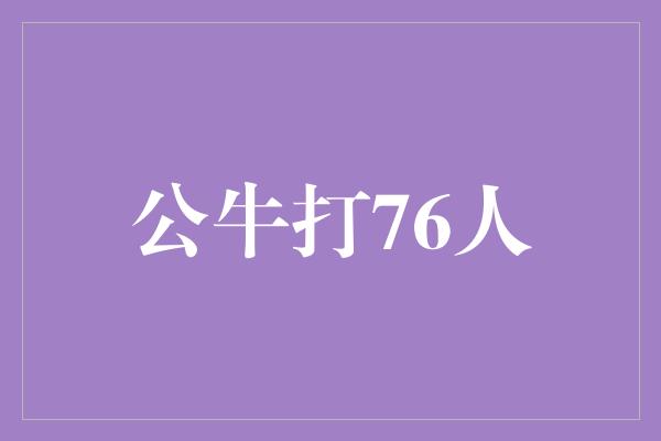 公牛队！激情碰撞！公牛对阵76人，篮球场上的巅峰对决