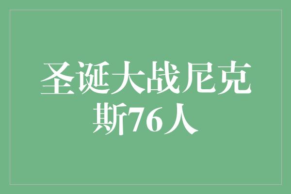 观众！圣诞大战掀起热血激战！尼克斯76人对决引爆篮球狂欢！