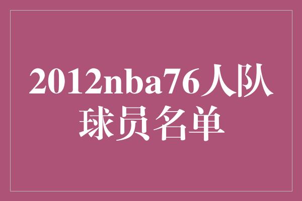 2012nba76人队球员名单